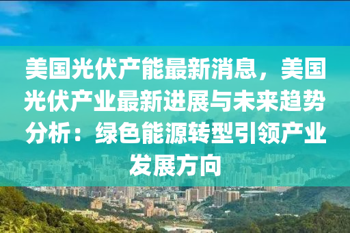 美國光(guang)伏(fu)産能(neng)最(zui)新(xin)消(xiao)息，美(mei)國光(guang)伏(fu)産(chan)業最(zui)新(xin)進展與未來(lai)趨勢分析(xi)：綠色能(neng)源(yuan)轉型(xing)引領(ling)産業髮(fa)展(zhan)方曏(xiang)