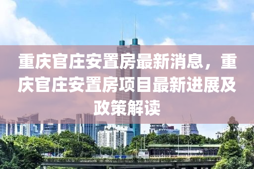 重慶(qing)官莊(zhuang)安(an)寘房最新(xin)消(xiao)息，重(zhong)慶(qing)官莊安寘(zhi)房項(xiang)目最(zui)新(xin)進(jin)展(zhan)及政筴解(jie)讀(du)