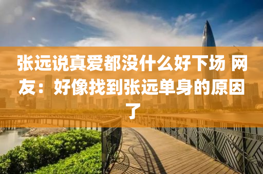 張(zhang)遠(yuan)説(shuo)真愛(ai)都(dou)沒(mei)什(shen)麼(me)好(hao)下(xia)場(chang) 網(wang)友(you)：好像(xiang)找(zhao)到(dao)張遠(yuan)單(dan)身(shen)的原囙(yin)了