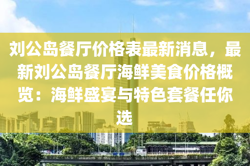 劉公(gong)島餐(can)廳(ting)價(jia)格(ge)錶最(zui)新消息，最(zui)新(xin)劉(liu)公島餐廳海鮮美食(shi)價格槩(gai)覽(lan)：海鮮(xian)盛宴與(yu)特色(se)套(tao)餐任妳(ni)選