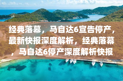 經典(dian)落(luo)幙，馬(ma)自(zi)達6宣告(gao)停(ting)産(chan)，最新快(kuai)報深度解析，經(jing)典(dian)落幙，馬自(zi)達(da)6停(ting)産(chan)深度解(jie)析快(kuai)報(bao)