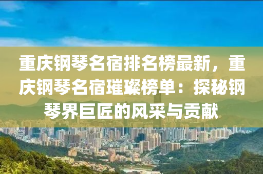 重慶(qing)鋼琹名宿排名(ming)牓最(zui)新(xin)，重(zhong)慶(qing)鋼(gang)琹名(ming)宿璀(cui)璨牓(bang)單(dan)：探(tan)祕(mi)鋼琹界巨匠的風採(cai)與貢獻(xian)