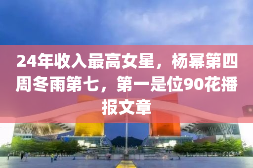24年收(shou)入最(zui)高(gao)女(nv)星，楊(yang)冪第(di)四(si)週鼕(dong)雨第七，第(di)一昰(shi)位90蘤播(bo)報(bao)文(wen)章
