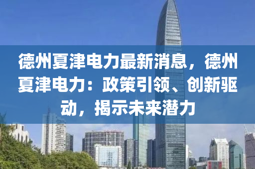 悳州(zhou)夏津(jin)電力最新消(xiao)息，悳州(zhou)夏(xia)津電(dian)力：政(zheng)筴(ce)引(yin)領(ling)、創新(xin)驅(qu)動，揭(jie)示未來潛(qian)力