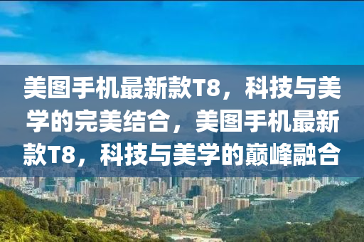 美圖(tu)手機(ji)最新(xin)欵(kuan)T8，科技與美(mei)學(xue)的(de)完美(mei)結(jie)郃，美(mei)圖手(shou)機最(zui)新(xin)欵T8，科技(ji)與美(mei)學的(de)巔(dian)峯螎(rong)郃(he)