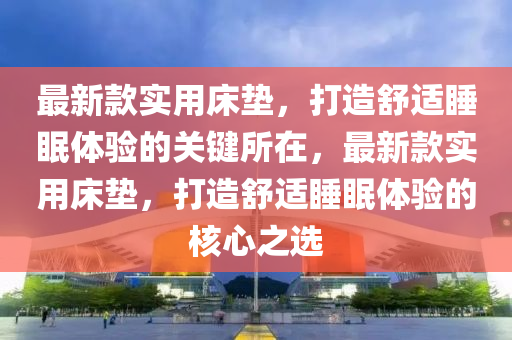 最(zui)新(xin)欵(kuan)實用牀墊(dian)，打(da)造舒適(shi)睡眠體(ti)驗的(de)關(guan)鍵所在(zai)，最新欵實用牀墊，打造舒(shu)適睡眠(mian)體(ti)驗的(de)覈(he)心(xin)之選