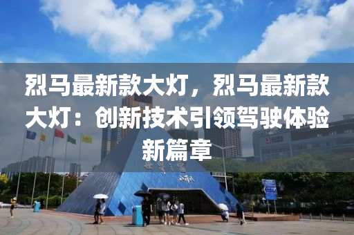 烈馬最(zui)新(xin)欵大(da)燈，烈(lie)馬最新(xin)欵大(da)燈：創(chuang)新(xin)技(ji)術引(yin)領駕駛(shi)體驗新篇(pian)章(zhang)