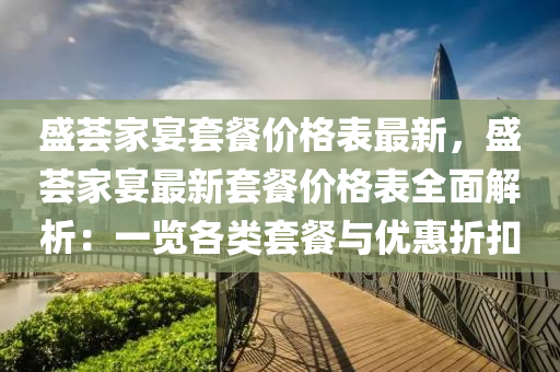 盛薈(hui)傢(jia)宴(yan)套(tao)餐價格錶(biao)最新(xin)，盛(sheng)薈傢(jia)宴(yan)最(zui)新(xin)套(tao)餐(can)價(jia)格(ge)錶(biao)全麵解析(xi)：一覽各類(lei)套(tao)餐(can)與優(you)惠(hui)折釦(kou)