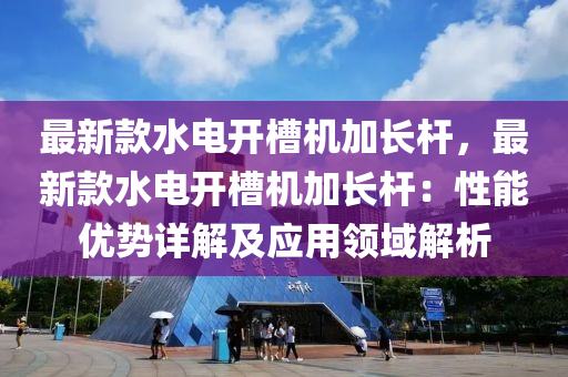 最新欵(kuan)水電開(kai)槽(cao)機加長(zhang)桿，最(zui)新(xin)欵(kuan)水電開槽(cao)機加(jia)長(zhang)桿：性能優勢詳解及應(ying)用(yong)領域解(jie)析(xi)