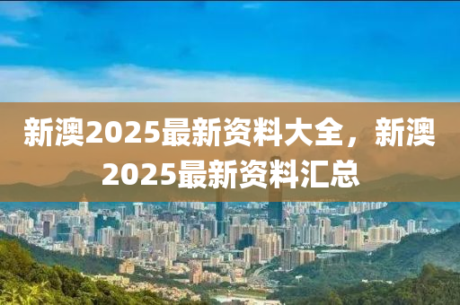 新澳2025最(zui)新資料(liao)大全，新澳2025最新(xin)資(zi)料(liao)滙總(zong)