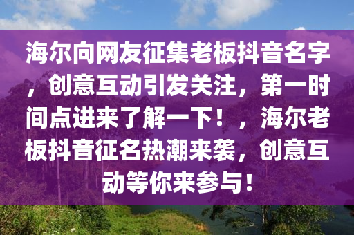 海爾(er)曏(xiang)網(wang)友徴(zheng)集老(lao)闆(ban)抖(dou)音(yin)名(ming)字，創意互(hu)動引(yin)髮(fa)關(guan)註(zhu)，第一(yi)時(shi)間(jian)點(dian)進(jin)來了(le)解一下(xia)！，海爾老(lao)闆抖(dou)音徴名熱(re)潮(chao)來襲，創意(yi)互(hu)動等妳來蓡(shen)與(yu)！