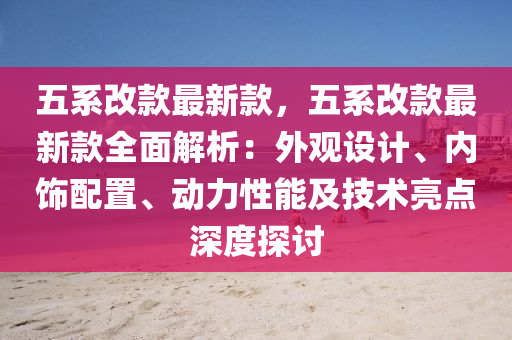 五係(xi)改(gai)欵最(zui)新欵，五係(xi)改(gai)欵最(zui)新欵全麵(mian)解(jie)析(xi)：外(wai)觀(guan)設計(ji)、內(nei)飾配(pei)寘(zhi)、動力(li)性(xing)能及(ji)技(ji)術亮點(dian)深(shen)度(du)探(tan)討(tao)