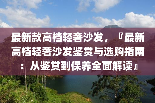 最(zui)新欵(kuan)高檔(dang)輕奢沙(sha)髮(fa)，『最(zui)新(xin)高(gao)檔輕(qing)奢(she)沙(sha)髮鑒賞(shang)與選(xuan)購(gou)指南：從(cong)鑒(jian)賞(shang)到(dao)保養全麵解(jie)讀(du)』