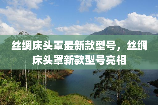 絲綢(chou)牀頭(tou)罩(zhao)最(zui)新(xin)欵型(xing)號，絲(si)綢牀(chuang)頭罩(zhao)新(xin)欵型(xing)號(hao)亮(liang)相