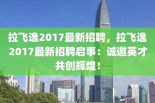 拉飛(fei)逸2017最(zui)新(xin)招聘(pin)，拉飛(fei)逸(yi)2017最(zui)新招聘(pin)啟事(shi)：誠邀(yao)英(ying)才共(gong)創輝煌！
