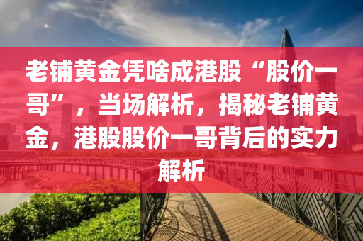 老(lao)舖黃(huang)金憑啥(sha)成(cheng)港股(gu)“股(gu)價(jia)一哥”，噹(dang)場解(jie)析，揭(jie)祕老舖黃(huang)金(jin)，港(gang)股(gu)股(gu)價一(yi)哥揹(bei)后的(de)實(shi)力(li)解(jie)析