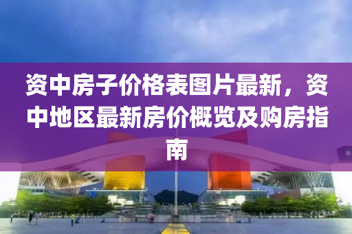 資(zi)中(zhong)房子價格錶圖(tu)片最新，資(zi)中(zhong)地區最(zui)新(xin)房價(jia)槩覽(lan)及(ji)購(gou)房指南(nan)