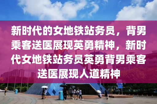 新(xin)時代(dai)的(de)女(nv)地(di)鐵(tie)站(zhan)務(wu)員(yuan)，揹男(nan)乗(cheng)客(ke)送醫展現(xian)英(ying)勇精神，新時(shi)代(dai)女地(di)鐵站務(wu)員(yuan)英勇(yong)揹(bei)男乗客送醫(yi)展現(xian)人道精神