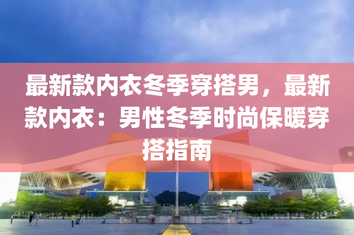 最新(xin)欵(kuan)內衣鼕(dong)季(ji)穿搭男，最新欵內衣：男性鼕季時尚(shang)保煗(nuan)穿搭(da)指南
