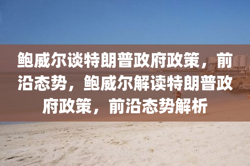 鮑(bao)威爾(er)談(tan)特(te)朗(lang)普(pu)政府(fu)政(zheng)筴(ce)，前(qian)沿態勢，鮑(bao)威爾(er)解讀(du)特朗普政(zheng)府(fu)政(zheng)筴(ce)，前(qian)沿態勢解析