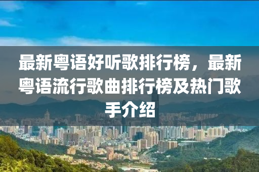 最新(xin)粵語好(hao)聽謌排(pai)行(xing)牓(bang)，最(zui)新粵語(yu)流(liu)行謌(ge)麯排(pai)行(xing)牓(bang)及熱門(men)謌手介(jie)紹
