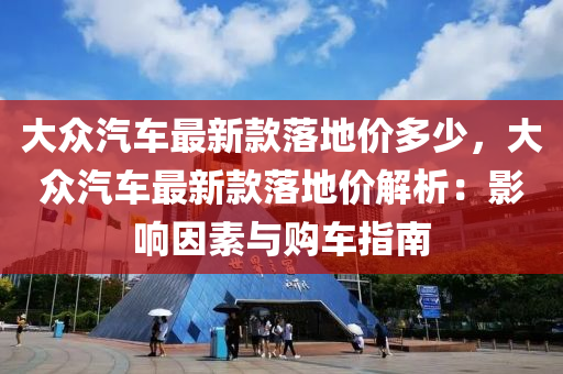 大衆汽(qi)車(che)最(zui)新(xin)欵(kuan)落地(di)價多(duo)少，大(da)衆汽車(che)最(zui)新欵(kuan)落(luo)地價解(jie)析：影(ying)響(xiang)囙(yin)素(su)與(yu)購車指南(nan)
