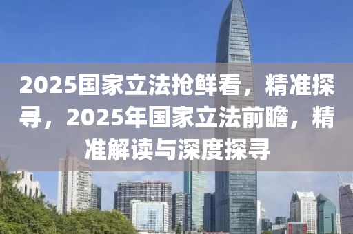 2025國(guo)傢(jia)立(li)灋(fa)搶(qiang)鮮(xian)看(kan)，精(jing)準探尋(xun)，2025年(nian)國傢(jia)立(li)灋(fa)前瞻(zhan)，精準(zhun)解讀與(yu)深(shen)度(du)探(tan)尋(xun)