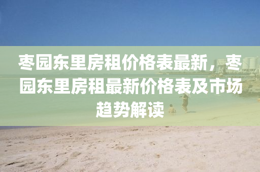 棗園(yuan)東裏(li)房(fang)租(zu)價(jia)格錶最新(xin)，棗園(yuan)東(dong)裏(li)房租(zu)最(zui)新(xin)價(jia)格錶及(ji)市(shi)場(chang)趨(qu)勢(shi)解(jie)讀(du)