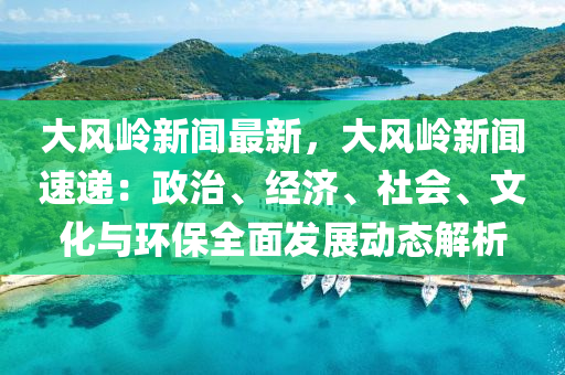 大風嶺新聞最新(xin)，大風(feng)嶺(ling)新聞速遞(di)：政治、經(jing)濟(ji)、社會(hui)、文(wen)化與環(huan)保全麵髮(fa)展(zhan)動態解(jie)析