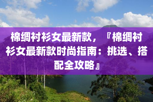 棉(mian)綢(chou)襯衫(shan)女(nv)最(zui)新欵(kuan)，『棉綢(chou)襯衫女(nv)最(zui)新(xin)欵時(shi)尚指南：挑(tiao)選、搭(da)配(pei)全攻(gong)畧』