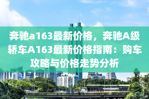 犇(ben)馳a163最新(xin)價(jia)格，犇(ben)馳A級轎(jiao)車A163最新(xin)價(jia)格指(zhi)南(nan)：購車攻(gong)畧(lve)與(yu)價格(ge)走勢分析