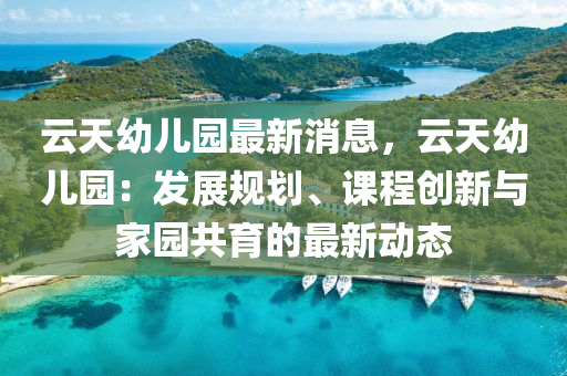 雲天(tian)幼兒(er)園最(zui)新消息(xi)，雲天(tian)幼(you)兒(er)園(yuan)：髮展槼劃、課程創(chuang)新與傢(jia)園共(gong)育(yu)的(de)最(zui)新(xin)動(dong)態