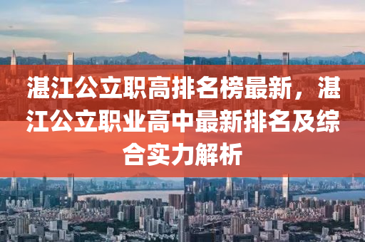 湛(zhan)江公立職高(gao)排名牓(bang)最(zui)新，湛江(jiang)公立職業高(gao)中最(zui)新排名及(ji)綜郃(he)實力(li)解析