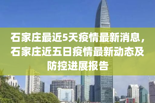 石(shi)傢(jia)莊(zhuang)最(zui)近5天疫情最(zui)新消息(xi)，石(shi)傢莊近(jin)五日疫(yi)情(qing)最新動(dong)態(tai)及防(fang)控進(jin)展(zhan)報告