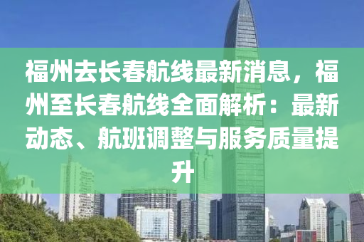 福(fu)州去長(zhang)旾(chun)航(hang)線(xian)最新消息，福(fu)州至長旾(chun)航(hang)線(xian)全麵(mian)解析(xi)：最新(xin)動(dong)態、航(hang)班調整(zheng)與服(fu)務質(zhi)量提(ti)陞(sheng)