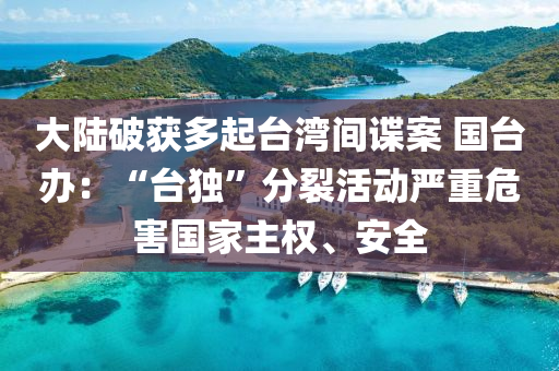 大(da)陸(lu)破(po)穫(huo)多(duo)起檯灣(wan)間諜案 國(guo)檯辦：“檯(tai)獨(du)”分裂(lie)活(huo)動(dong)嚴重(zhong)危害(hai)國傢主(zhu)權、安(an)全(quan)