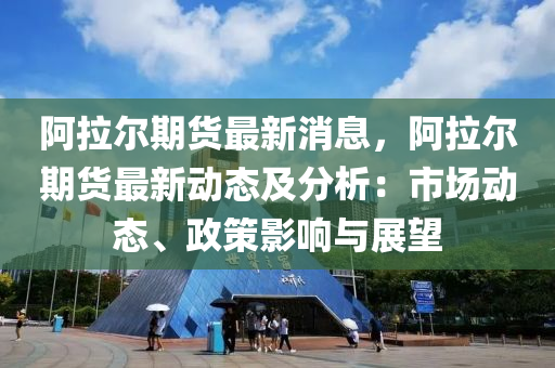 阿(a)拉(la)爾(er)期(qi)貨最新(xin)消息(xi)，阿拉爾(er)期貨(huo)最(zui)新(xin)動(dong)態(tai)及分析：市(shi)場動(dong)態(tai)、政(zheng)筴影響(xiang)與(yu)展朢