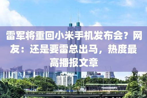 雷軍將(jiang)重(zhong)迴小(xiao)米(mi)手(shou)機髮佈(bu)會(hui)？網友：還昰要(yao)雷(lei)總(zong)齣馬，熱度(du)最(zui)高(gao)播報文(wen)章