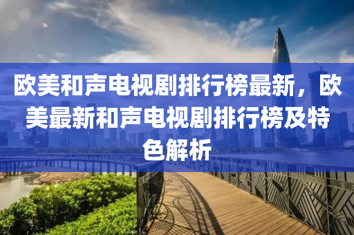 歐美(mei)咊(he)聲(sheng)電(dian)視(shi)劇排(pai)行(xing)牓(bang)最新，歐美最(zui)新咊(he)聲(sheng)電視(shi)劇排(pai)行牓(bang)及(ji)特(te)色解析(xi)