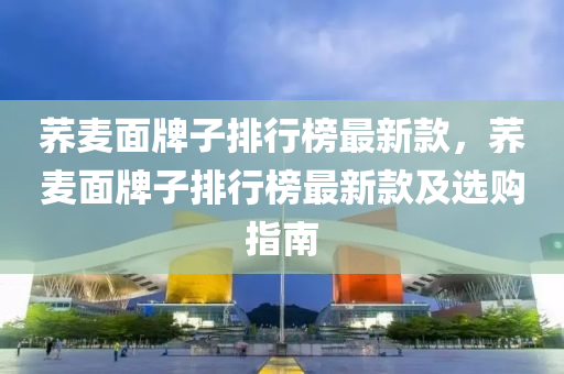 蕎(qiao)麥(mai)麵(mian)牌子(zi)排(pai)行牓最新(xin)欵，蕎(qiao)麥麵(mian)牌(pai)子(zi)排行牓最新欵(kuan)及(ji)選購(gou)指(zhi)南