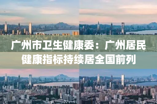 廣州(zhou)市(shi)衞生健(jian)康(kang)委(wei)：廣州居民健康(kang)指(zhi)標持(chi)續(xu)居(ju)全(quan)國(guo)前列(lie)