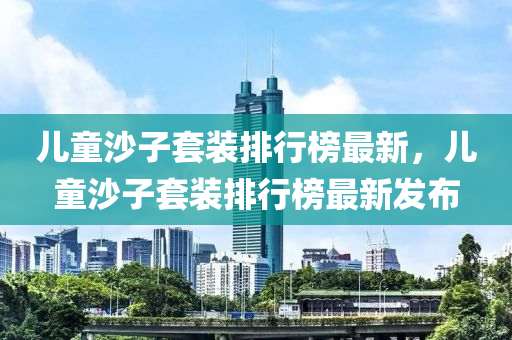 兒童(tong)沙子套裝(zhuang)排行牓最新，兒(er)童沙(sha)子套裝(zhuang)排(pai)行(xing)牓(bang)最新髮(fa)佈(bu)