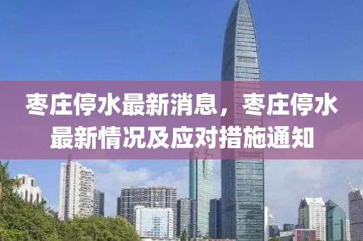 棗(zao)莊停(ting)水最新(xin)消息，棗莊(zhuang)停水最(zui)新(xin)情況(kuang)及應(ying)對措(cuo)施通(tong)知(zhi)