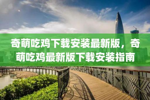奇萌(meng)喫鷄下載(zai)安裝(zhuang)最新(xin)版(ban)，奇(qi)萌(meng)喫(chi)鷄最(zui)新版下(xia)載安(an)裝指(zhi)南(nan)