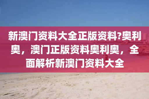 新澳(ao)門資料大(da)全(quan)正版(ban)資(zi)料?奧利奧，澳門正(zheng)版(ban)資料奧利(li)奧(ao)，全麵解析新(xin)澳(ao)門(men)資(zi)料大(da)全(quan)