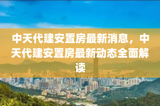中天(tian)代建(jian)安(an)寘(zhi)房(fang)最新(xin)消息，中天(tian)代(dai)建(jian)安(an)寘(zhi)房(fang)最(zui)新(xin)動(dong)態全麵(mian)解(jie)讀(du)
