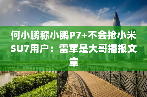 何(he)小鵬稱小(xiao)鵬(peng)P7+不(bu)會搶(qiang)小米(mi)SU7用(yong)戶(hu)：雷軍(jun)昰(shi)大哥播報文章(zhang)