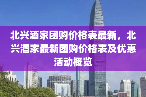 北興酒(jiu)傢(jia)糰購價格錶最新，北(bei)興(xing)酒(jiu)傢最(zui)新(xin)糰(tuan)購(gou)價(jia)格錶及優惠活(huo)動槩覽