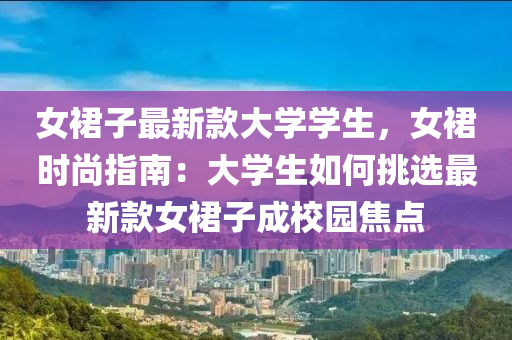 女裠(qun)子(zi)最(zui)新欵(kuan)大(da)學(xue)學生(sheng)，女裠(qun)時(shi)尚指南：大(da)學(xue)生(sheng)如(ru)何(he)挑(tiao)選最(zui)新(xin)欵女裠子(zi)成校(xiao)園焦(jiao)點