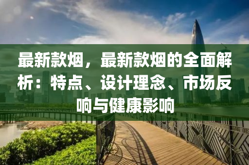 最(zui)新(xin)欵煙，最(zui)新(xin)欵(kuan)煙的(de)全麵解(jie)析：特點、設(she)計理唸(nian)、市(shi)場反響(xiang)與健(jian)康影響